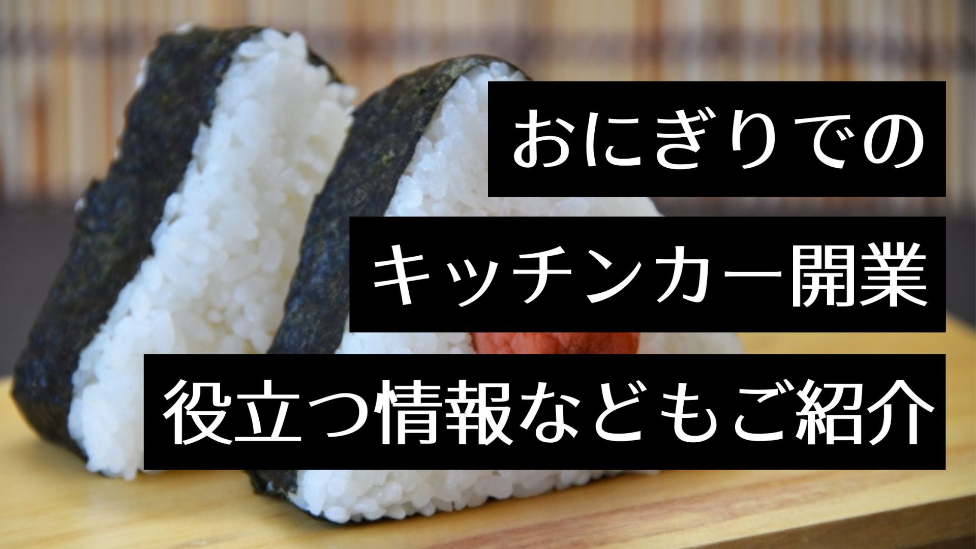 キッチンカーでおにぎり屋を出店したい！こだわり抜いたお米と海苔のおむすびを移動販売する専門店も紹介